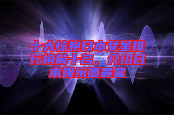十大驚艷日本女星排行榜前十名，介紹日本娛樂圈最星