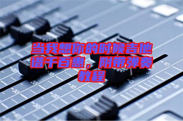 當(dāng)我想你的時(shí)候吉他譜千百惠，附帶彈奏教程