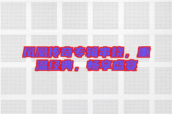 鳳凰傳奇專輯串燒，重溫經(jīng)典，暢享盛宴