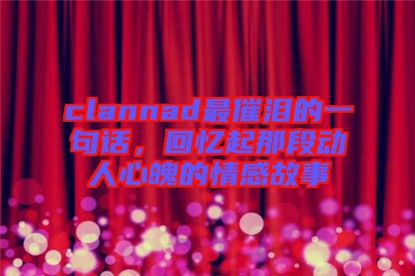 clannad最催淚的一句話(huà)，回憶起那段動(dòng)人心魄的情感故事