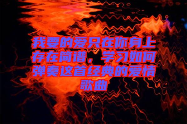 我要的愛只在你身上存在簡譜，學習如何彈奏這首經(jīng)典的愛情歌曲