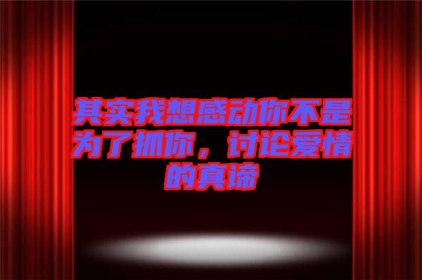 其實我想感動你不是為了抓你，討論愛情的真諦