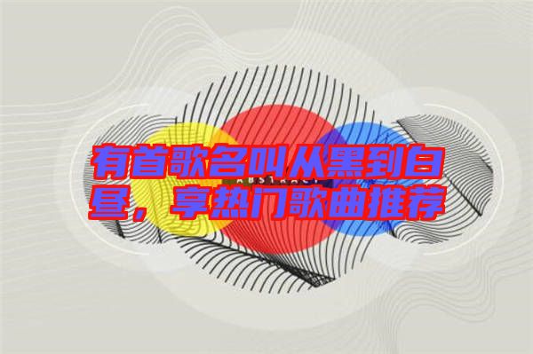 有首歌名叫從黑到白晝，享熱門(mén)歌曲推薦