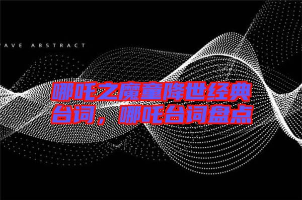 哪吒之魔童降世經(jīng)典臺詞，哪吒臺詞盤點(diǎn)