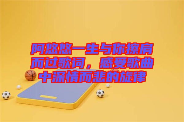 阿悠悠一生與你擦肩而過歌詞，感受歌曲中深情而悲的旋律