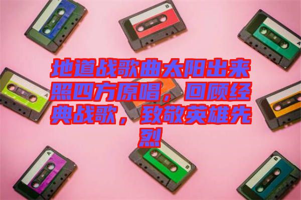 地道戰(zhàn)歌曲太陽出來照四方原唱，回顧經(jīng)典戰(zhàn)歌，致敬英雄先烈