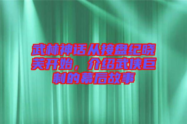 武林神話從接盤紀(jì)曉芙開始，介紹武俠巨制的幕后故事