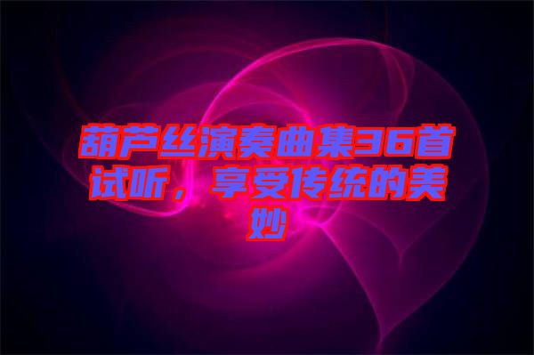 葫蘆絲演奏曲集36首試聽，享受傳統(tǒng)的美妙