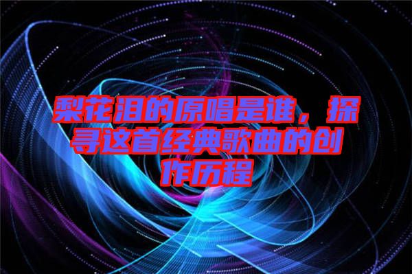 梨花淚的原唱是誰，探尋這首經典歌曲的創(chuàng)作歷程