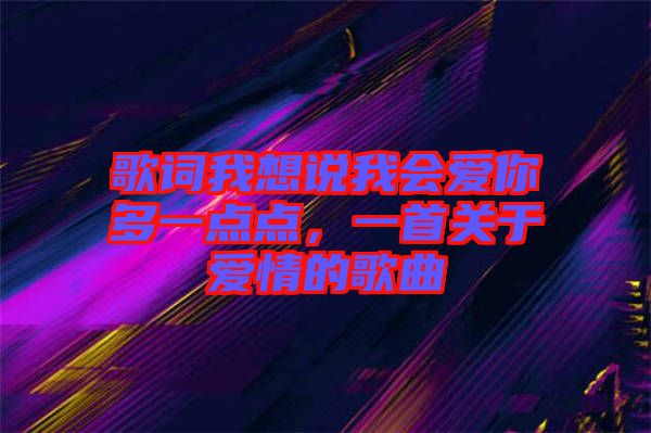 歌詞我想說我會愛你多一點點，一首關于愛情的歌曲