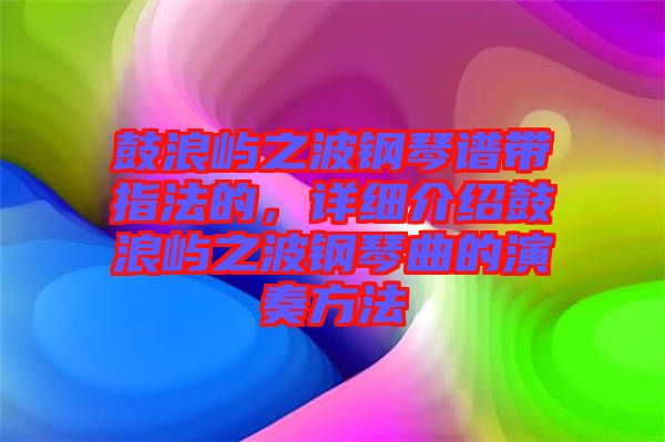 鼓浪嶼之波鋼琴譜帶指法的，詳細介紹鼓浪嶼之波鋼琴曲的演奏方法