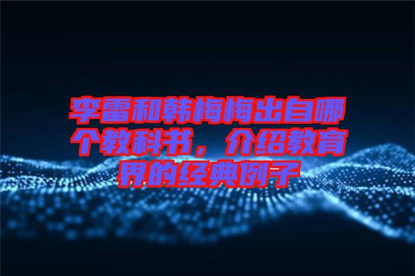 李雷和韓梅梅出自哪個(gè)教科書，介紹教育界的經(jīng)典例子
