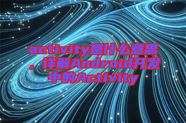 activity是什么意思，詳解Android開(kāi)發(fā)中的Activity