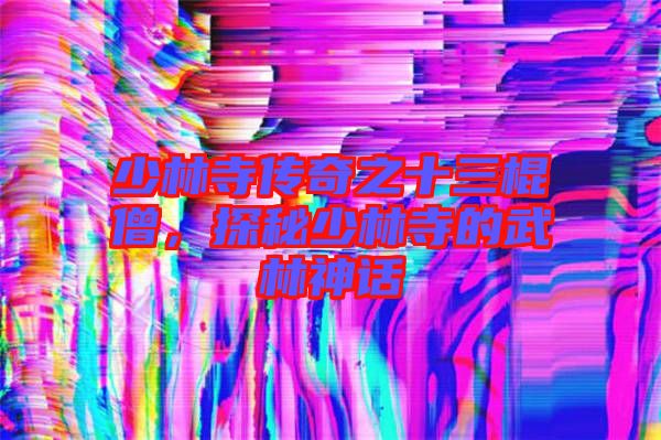 少林寺傳奇之十三棍僧，探秘少林寺的武林神話(huà)