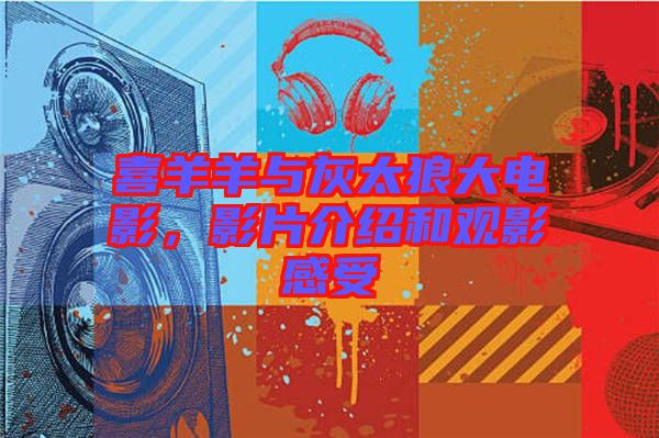 喜羊羊與灰太狼大電影，影片介紹和觀影感受