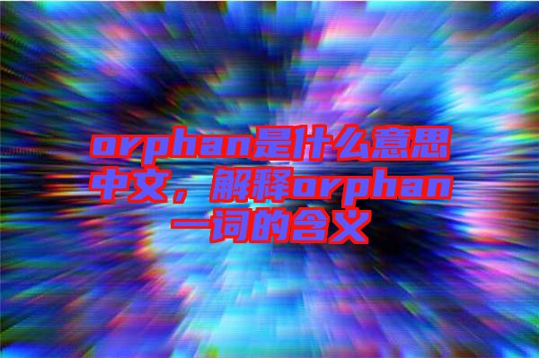 orphan是什么意思中文，解釋orphan一詞的含義