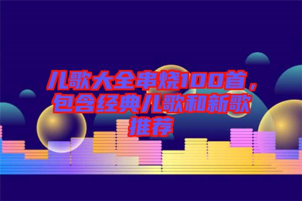 兒歌大全串燒100首，包含經(jīng)典兒歌和新歌推薦