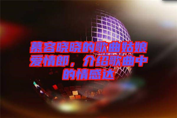 慕容曉曉的歌曲姑娘愛情郎，介紹歌曲中的情感達(dá)