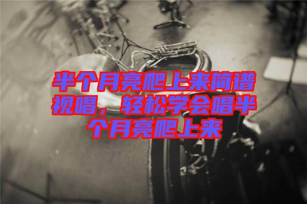 半個(gè)月亮爬上來簡(jiǎn)譜視唱，輕松學(xué)會(huì)唱半個(gè)月亮爬上來