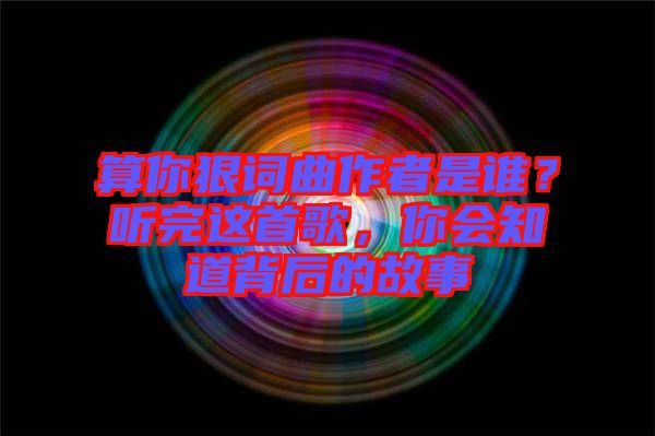 算你狠詞曲作者是誰(shuí)？聽(tīng)完這首歌，你會(huì)知道背后的故事
