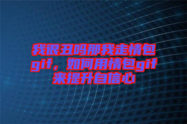 我很丑嗎那我走情包gif，如何用情包gif來提升自信心