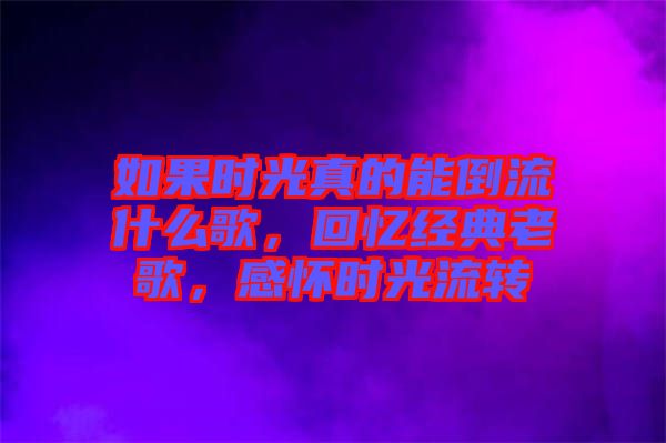 如果時(shí)光真的能倒流什么歌，回憶經(jīng)典老歌，感懷時(shí)光流轉(zhuǎn)