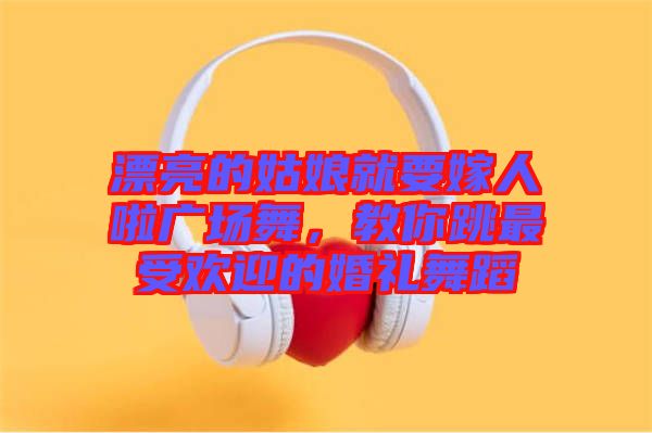 漂亮的姑娘就要嫁人啦廣場舞，教你跳最受歡迎的婚禮舞蹈