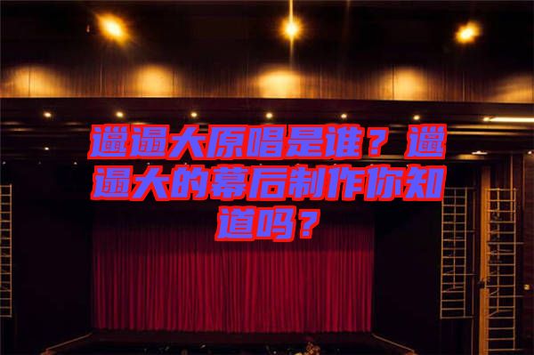 邋遢大原唱是誰？邋遢大的幕后制作你知道嗎？