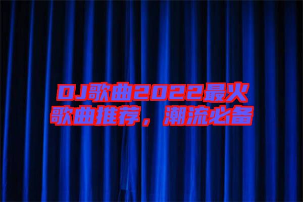 DJ歌曲2022最火歌曲推薦，潮流必備