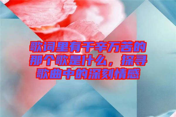 歌詞里有千辛萬苦的那個歌是什么，探尋歌曲中的深刻情感