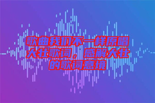 歌曲我們不一樣原唱大壯歌詞，感解大壯的歌詞意境