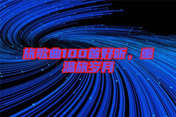 旅歌曲100首好聽，重溫旅歲月