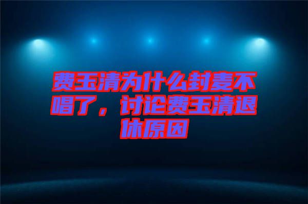費玉清為什么封麥不唱了，討論費玉清退休原因