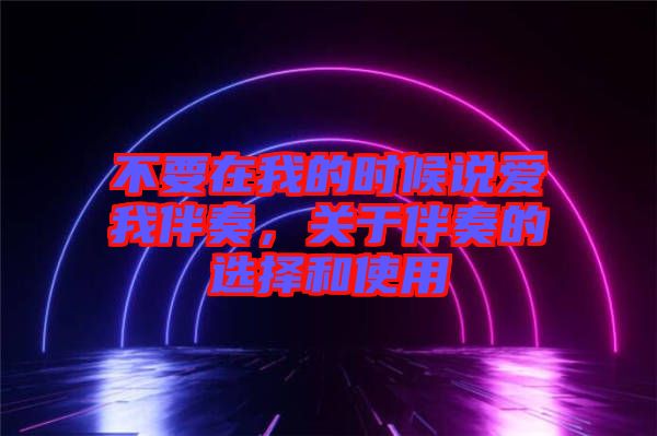 不要在我的時候說愛我伴奏，關(guān)于伴奏的選擇和使用