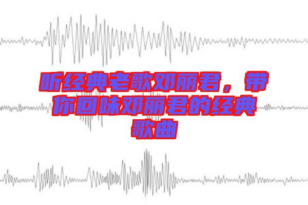 聽經(jīng)典老歌鄧麗君，帶你回味鄧麗君的經(jīng)典歌曲