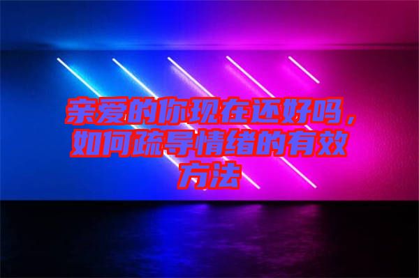 親愛的你現(xiàn)在還好嗎，如何疏導(dǎo)情緒的有效方法