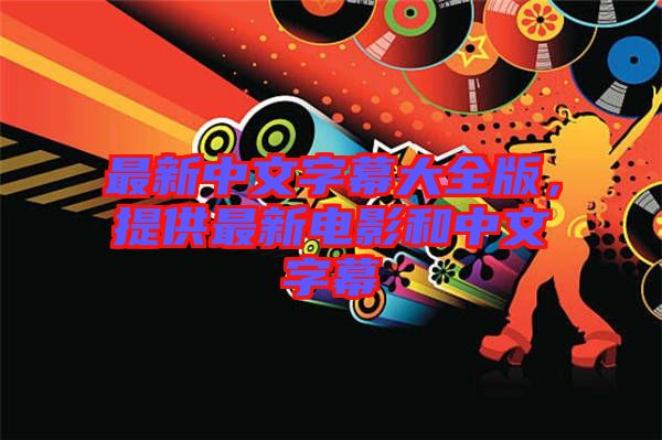 最新中文字幕大全版，提供最新電影和中文字幕
