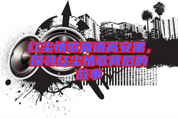 紅塵情歌簡譜高安黑，探尋紅塵情歌背后的故事