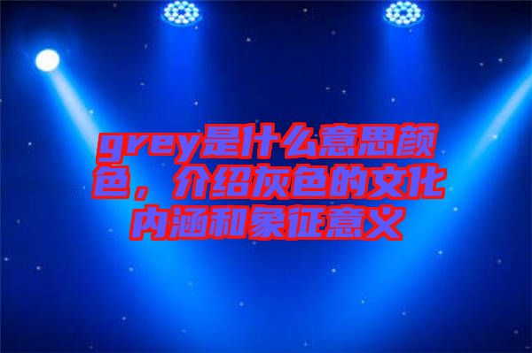 grey是什么意思顏色，介紹灰色的文化內(nèi)涵和象征意義