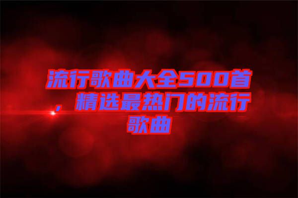 流行歌曲大全500首，精選最熱門的流行歌曲