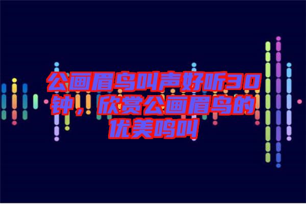 公畫眉鳥(niǎo)叫聲好聽(tīng)30鐘，欣賞公畫眉鳥(niǎo)的優(yōu)美鳴叫