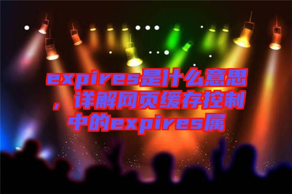 expires是什么意思，詳解網(wǎng)頁緩存控制中的expires屬