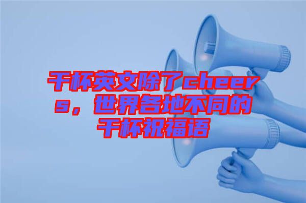 干杯英文除了cheers，世界各地不同的干杯祝福語(yǔ)