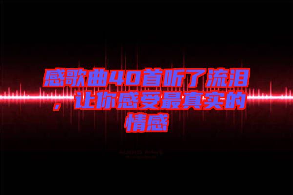感歌曲40首聽了流淚，讓你感受最真實的情感