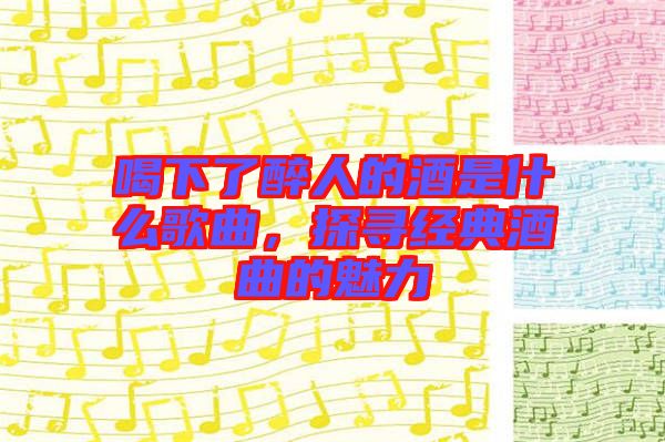 喝下了醉人的酒是什么歌曲，探尋經(jīng)典酒曲的魅力