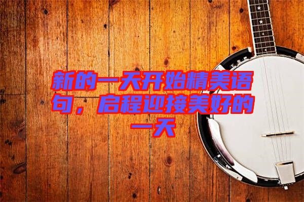新的一天開始精美語(yǔ)句，啟程迎接美好的一天