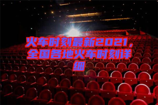 火車時(shí)刻最新2021，全國各地火車時(shí)刻詳細(xì)