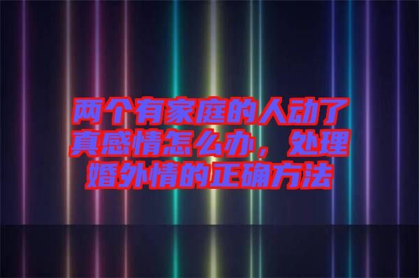 兩個(gè)有家庭的人動(dòng)了真感情怎么辦，處理婚外情的正確方法