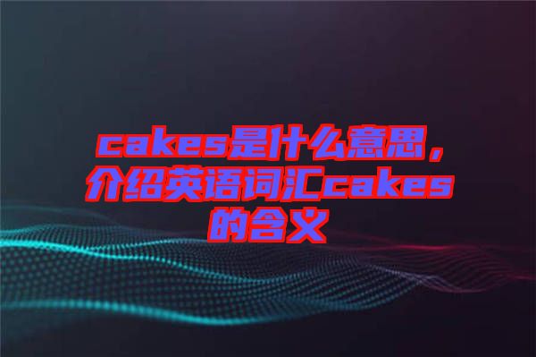 cakes是什么意思，介紹英語(yǔ)詞匯cakes的含義