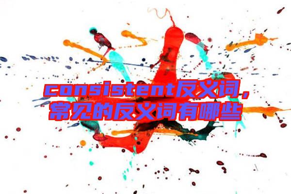consistent反義詞，常見(jiàn)的反義詞有哪些